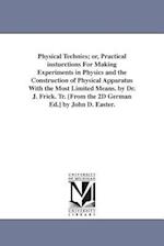 Physical Technics; Or, Practical Insturctions for Making Experiments in Physics and the Construction of Physical Apparatus with the Most Limited Means