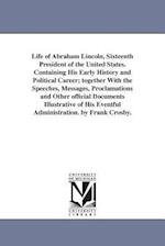 Life of Abraham Lincoln, Sixteenth President of the United States. Containing His Early History and Political Career; Together with the Speeches, Mess
