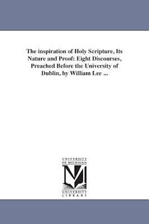 The inspiration of Holy Scripture, Its Nature and Proof: Eight Discourses, Preached Before the University of Dublin, by William Lee ...