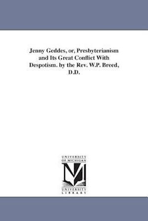 Jenny Geddes, Or, Presbyterianism and Its Great Conflict with Despotism. by the REV. W.P. Breed, D.D.