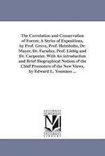 The Correlation and Conservation of Forces; A Series of Expositions, by Prof. Grove, Prof. Helmholtz, Dr. Mayer, Dr. Faraday, Prof. Liebig and Dr. Car