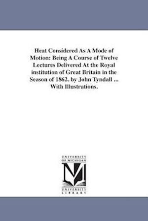 Heat Considered As A Mode of Motion: Being A Course of Twelve Lectures Delivered At the Royal institution of Great Britain in the Season of 1862. by J