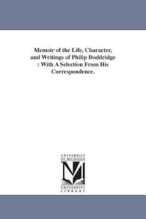 Memoir of the Life, Character, and Writings of Philip Doddridge : With A Selection From His Correspondence.