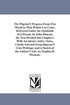 The Pilgrim's Progress from This World to That Which Is to Come. Delivered Under the Similitude of a Dream. by John Bunyan. the Text Divided Into Chap