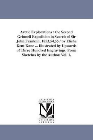 Arctic Explorations : the Second Grinnell Expedition in Search of Sir John Franklin, 1853,54,55 / by Elisha Kent Kane ... Illustrated by Upwards of Th