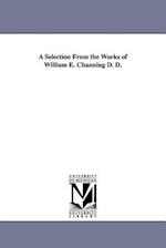 A Selection from the Works of William E. Channing D. D.