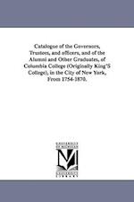 Catalogue of the Governors, Trustees, and Officers, and of the Alumni and Other Graduates, of Columbia College (Originally King's College), in the Cit