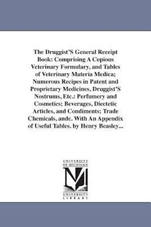 The Druggist'S General Receipt Book: Comprising A Copious Veterinary Formulary, and Tables of Veterinary Materia Medica; Numerous Recipes in Patent an