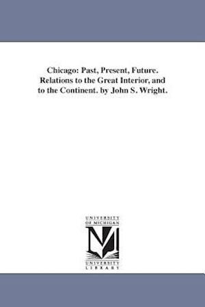 Chicago: Past, Present, Future. Relations to the Great Interior, and to the Continent. by John S. Wright.