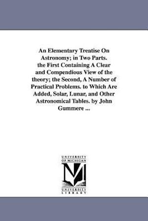 An Elementary Treatise on Astronomy; In Two Parts. the First Containing a Clear and Compendious View of the Theory; The Second, a Number of Practical