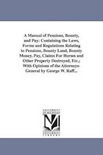 A Manual of Pensions, Bounty, and Pay: Containing the Laws, Forms and Regulations Relating to Pensions, Bounty Land, Bounty Money, Pay, Claims For Hor