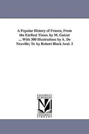 A Popular History of France, from the Earliest Times. by M. Guizot ... with 300 Illustrations by A. de Neuville; Tr. by Robert Black Avol. 2