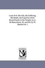 Louis Xvii. His Life, His Suffering, His Death: the Captivity of the Royal Family in the Temple. by A. De Beauchesne. Tr. and Ed. by W. Hazlitt.Vol. 1