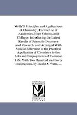 Wells'S Principles and Applications of Chemistry; For the Use of Academies, High Schools, and Colleges: introducing the Latest Results of Scientific D