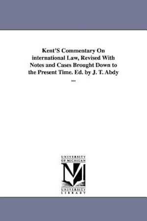 Kent's Commentary on International Law, Revised with Notes and Cases Brought Down to the Present Time. Ed. by J. T. Abdy ...