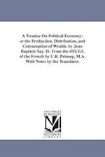 A Treatise On Political Economy: or the Production, Distribution, and Consumption of Wealth. by Jean Baptiste Say. Tr. From the 4Th Ed. of the French 