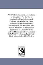 Wells'S Principles and Applications of Chemistry: For the Use of Academies, High-Schools, and Colleges: introducing the Latest Results of Scientific D