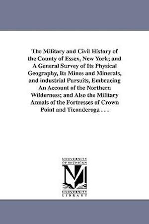 The Military and Civil History of the County of Essex, New York; And a General Survey of Its Physical Geography, Its Mines and Minerals, and Industria