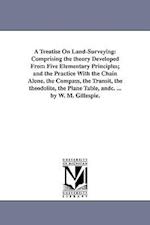 A Treatise On Land-Surveying: Comprising the theory Developed From Five Elementary Principles; and the Practice With the Chain Alone, the Compass, the