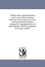 A Half Century of the Unitarian Controversy, with Particular Reference to Its Origin, Its Course, and Its Prominent Subjects Among the Congregationali