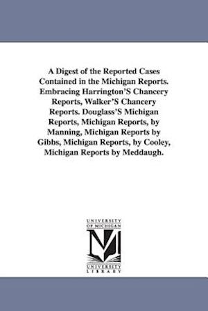 A Digest of the Reported Cases Contained in the Michigan Reports. Embracing Harrington's Chancery Reports, Walker's Chancery Reports. Douglass's Michi