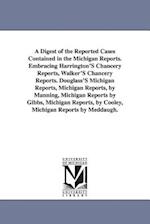 A Digest of the Reported Cases Contained in the Michigan Reports. Embracing Harrington's Chancery Reports, Walker's Chancery Reports. Douglass's Michi