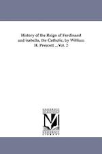 History of the Reign of Ferdinand and Isabella, the Catholic. by William H. Prescott ...Vol. 2