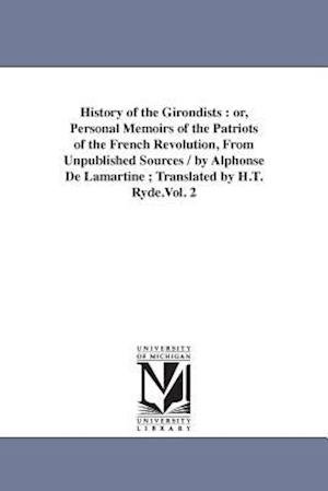 History of the Girondists : or, Personal Memoirs of the Patriots of the French Revolution, From Unpublished Sources / by Alphonse De Lamartine ; Trans