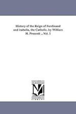 History of the Reign of Ferdinand and Isabella, the Catholic. by William H. Prescott ...Vol. 1