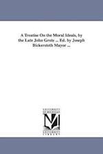A Treatise on the Moral Ideals, by the Late John Grote ... Ed. by Joseph Bickersteth Mayor ...