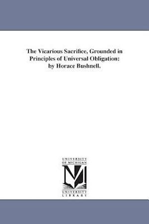The Vicarious Sacrifice, Grounded in Principles of Universal Obligation: by Horace Bushnell.