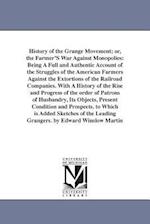 History of the Grange Movement; or, the Farmer'S War Against Monopolies: Being A Full and Authentic Account of the Struggles of the American Farmers A