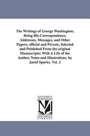 The Writings of George Washington; Being His Correspondence, Addresses, Messages, and Other Papers, Official and Private, Selected and Published from