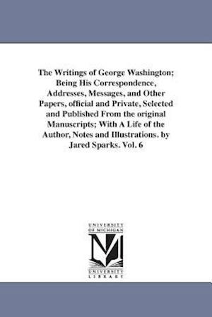 The Writings of George Washington; Being His Correspondence, Addresses, Messages, and Other Papers, Official and Private, Selected and Published from