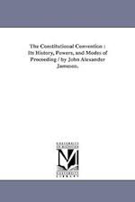 The Constitutional Convention : Its History, Powers, and Modes of Proceeding / by John Alexander Jameson. 