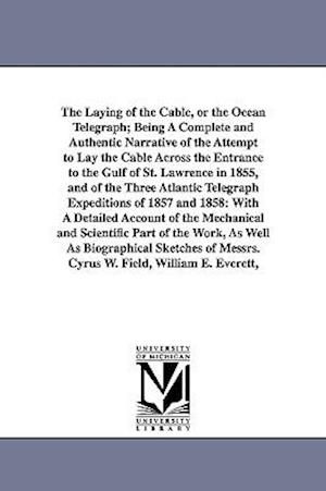 The Laying of the Cable, or the Ocean Telegraph; Being a Complete and Authentic Narrative of the Attempt to Lay the Cable Across the Entrance to the G