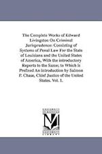 The Complete Works of Edward Livingston On Criminal Jurisprudence: Consisting of Systems of Penal Law For the State of Louisiana and the United States