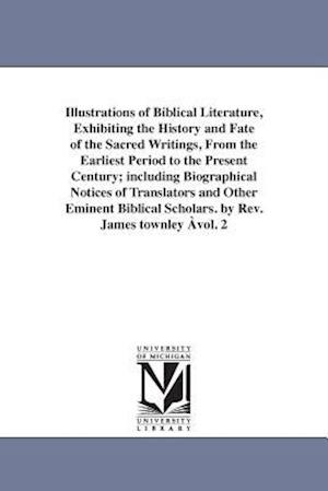 Illustrations of Biblical Literature, Exhibiting the History and Fate of the Sacred Writings, from the Earliest Period to the Present Century; Includi