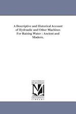 A Descriptive and Historical Account of Hydraulic and Other Machines For Raising Water : Ancient and Modern. 