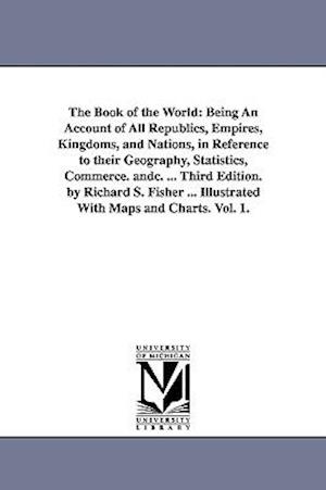 The Book of the World: Being An Account of All Republics, Empires, Kingdoms, and Nations, in Reference to their Geography, Statistics, Commerce. andc.