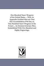 One Hundred Years' Progress of the United States ... with an Appendix Entitled Marvels That Our Grandchildren Will See; Or, One Hundred Years' Progres