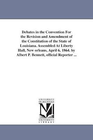 Debates in the Convention for the Revision and Amendment of the Constitution of the State of Louisiana. Assembled at Liberty Hall, New Orleans, April