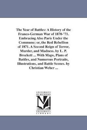 The Year of Battles: A History of the Franco-German War of 1870-'71. Embracing Also Paris Under the Commune; or, the Red Rebellion of 1871. A Second R