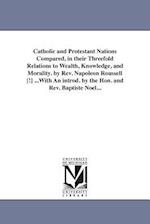 Catholic and Protestant Nations Compared, in Their Threefold Relations to Wealth, Knowledge, and Morality. by REV. Napoleon Roussell [!] ...with an In