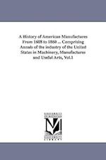A History of American Manufactures from 1608 to 1860 ... Comprising Annals of the Industry of the United States in Machinery, Manufactures and Useful