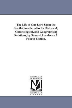 The Life of Our Lord Upon the Earth Considered in Its Historical, Chronological, and Geographical Relations, by Samuel J. andrews À Fourth Edition.