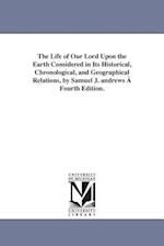 The Life of Our Lord Upon the Earth Considered in Its Historical, Chronological, and Geographical Relations, by Samuel J. andrews À Fourth Edition. 