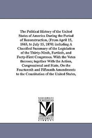 The Political History of the United States of America During the Period of Reconstruction, (from April 15, 1865, to July 15, 1870) Including a Classif