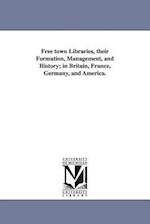 Free Town Libraries, Their Formation, Management, and History; In Britain, France, Germany, and America.