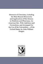 Elements of Chemistry, Including the Most Recent Discoveries and Applications of the Science to Medicine and Pharmacy. an American Ed., with Additions